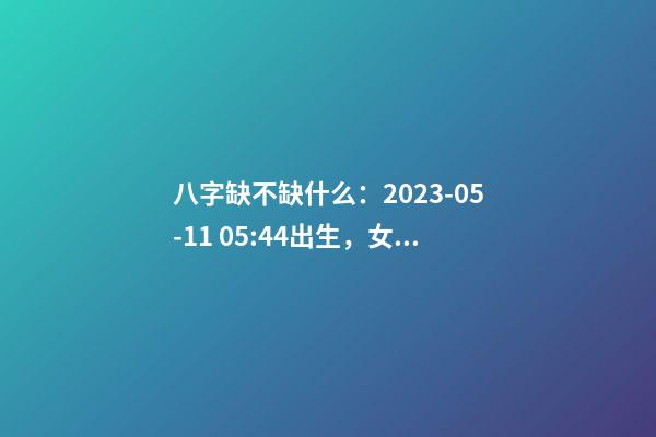 八字缺不缺什么：2023-05-11 05:44出生，女宝宝